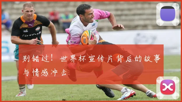 别错过！世界杯宣传片背后的故事与情感冲击