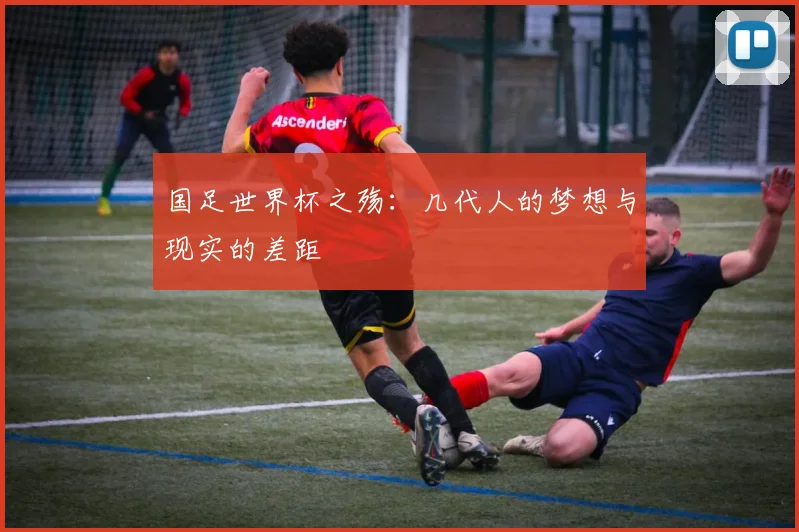 国足世界杯之殇：几代人的梦想与现实的差距