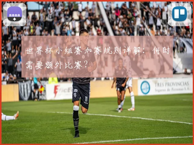 世界杯小组赛加赛规则详解：何时需要额外比赛？