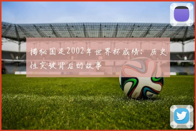 揭秘国足2002年世界杯成绩：历史性突破背后的故事