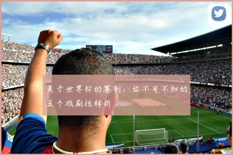 关于世界杯的赛制，你不可不知的五个戏剧性转折