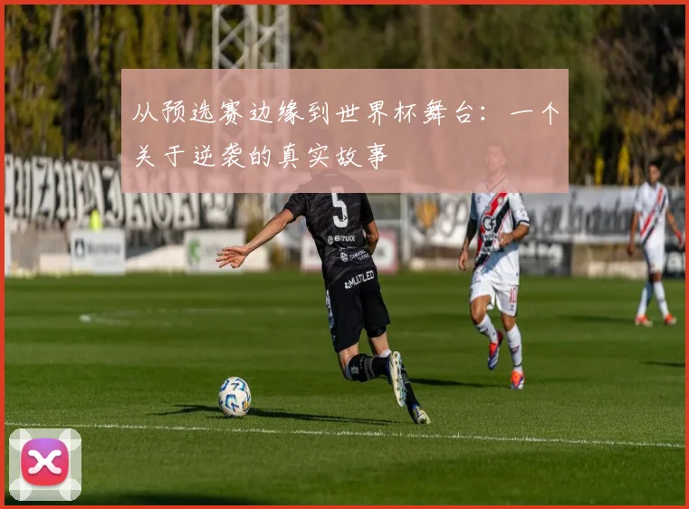从预选赛边缘到世界杯舞台：一个关于逆袭的真实故事