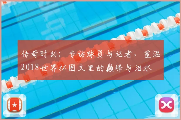 传奇时刻：专访球员与记者，重温2018世界杯图文里的巅峰与泪水