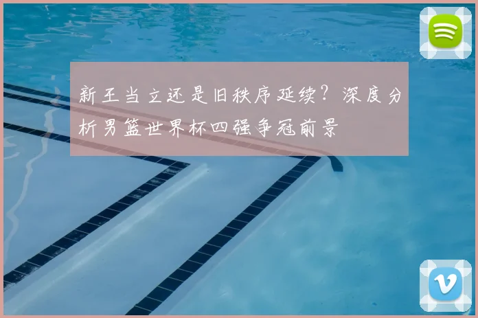 新王当立还是旧秩序延续？深度分析男篮世界杯四强争冠前景