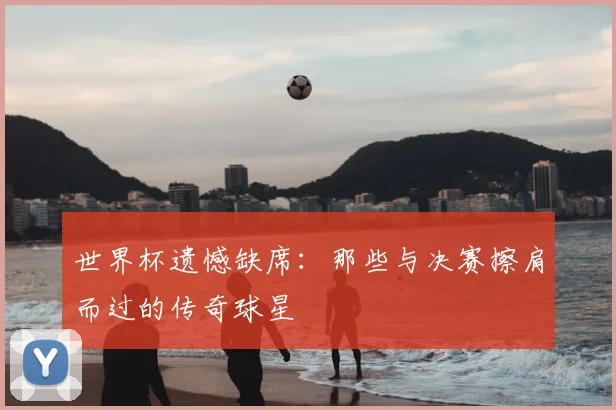 世界杯遗憾缺席：那些与决赛擦肩而过的传奇球星