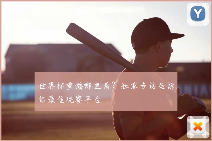 世界杯重播哪里看？独家专访告诉你最佳观赛平台