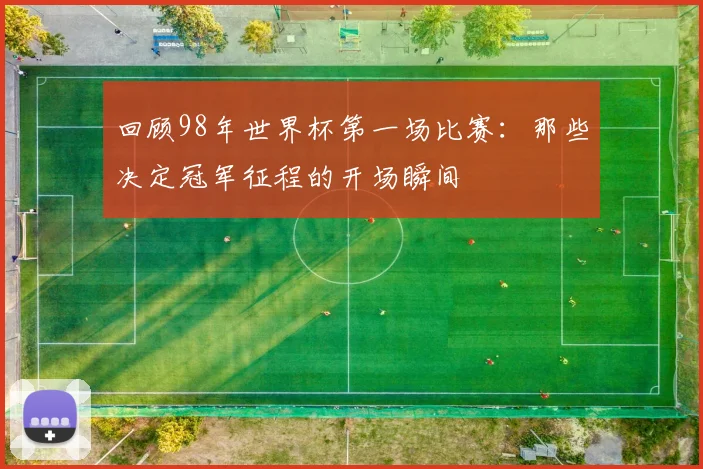回顾98年世界杯第一场比赛：那些决定冠军征程的开场瞬间