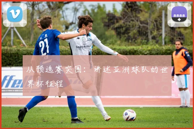 从预选赛突围：讲述亚洲球队的世界杯征程