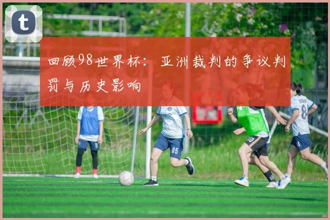 回顾98世界杯：亚洲裁判的争议判罚与历史影响