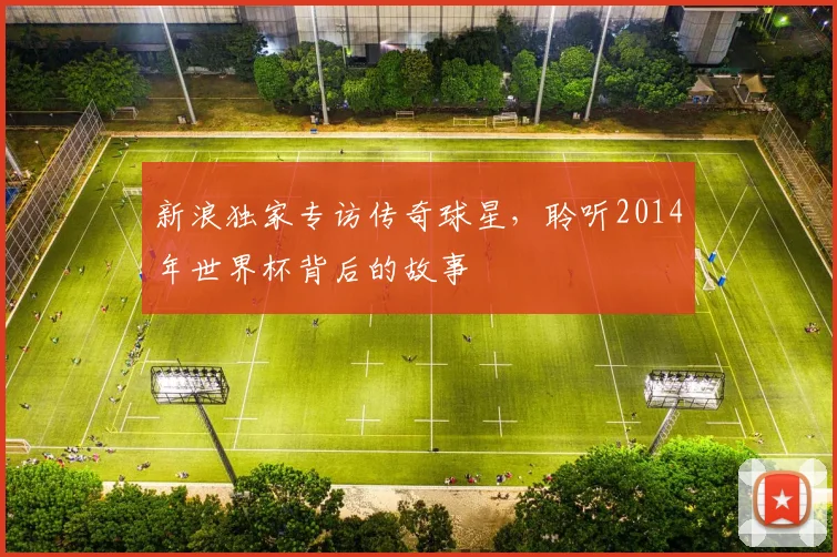新浪独家专访传奇球星，聆听2014年世界杯背后的故事