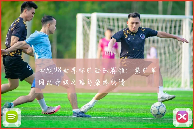 回顾98世界杯巴西队赛程：桑巴军团的晋级之路与最终悲情