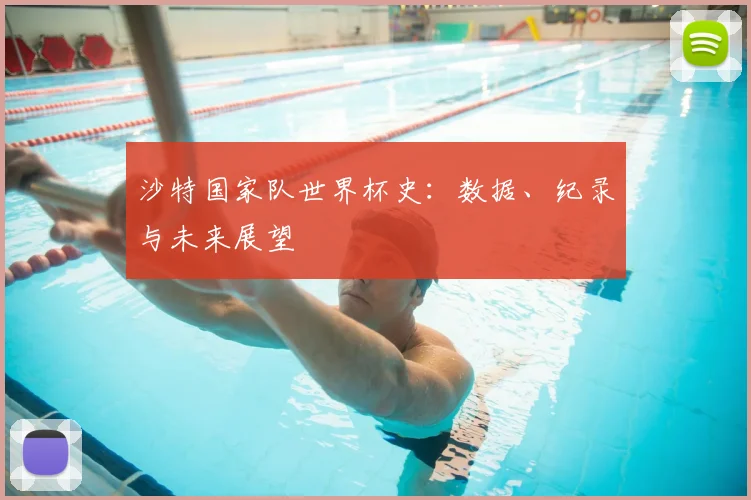 沙特国家队世界杯史：数据、纪录与未来展望
