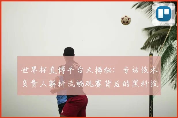 世界杯直博平台大揭秘：专访技术负责人解析流畅观赛背后的黑科技
