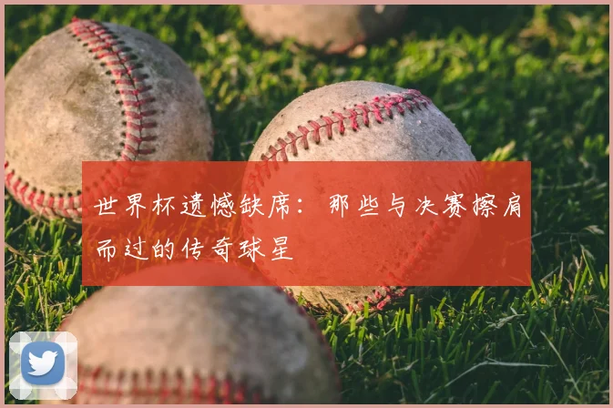 世界杯遗憾缺席：那些与决赛擦肩而过的传奇球星