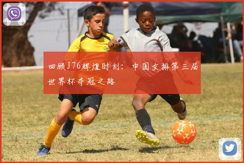 回顾J76辉煌时刻：中国女排第三届世界杯夺冠之路