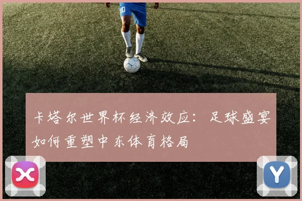 卡塔尔世界杯经济效应：足球盛宴如何重塑中东体育格局