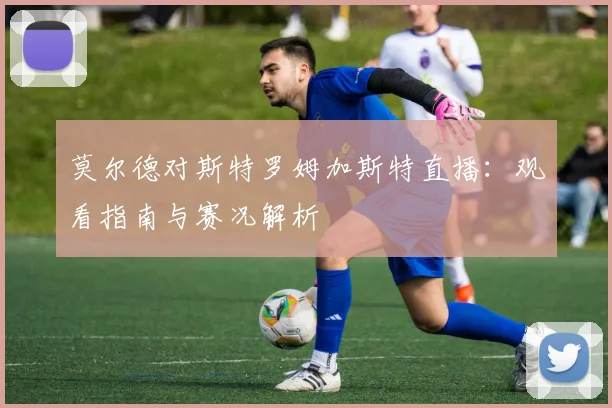 莫尔德对斯特罗姆加斯特直播：观看指南与赛况解析