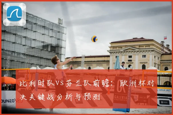 比利时队vs芬兰队前瞻：欧洲杯对决关键战分析与预测