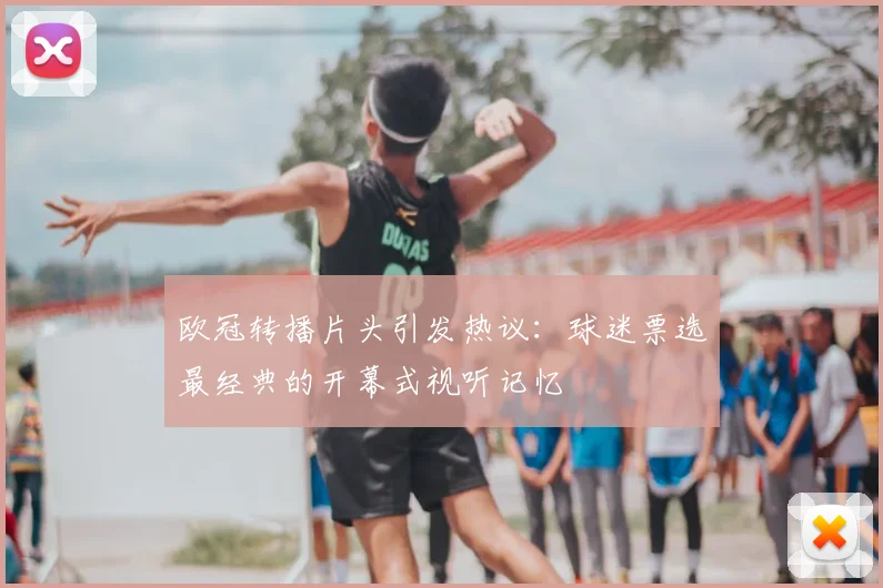 欧冠转播片头引发热议：球迷票选最经典的开幕式视听记忆