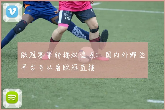 欧冠赛事转播权盘点：国内外哪些平台可以看欧冠直播