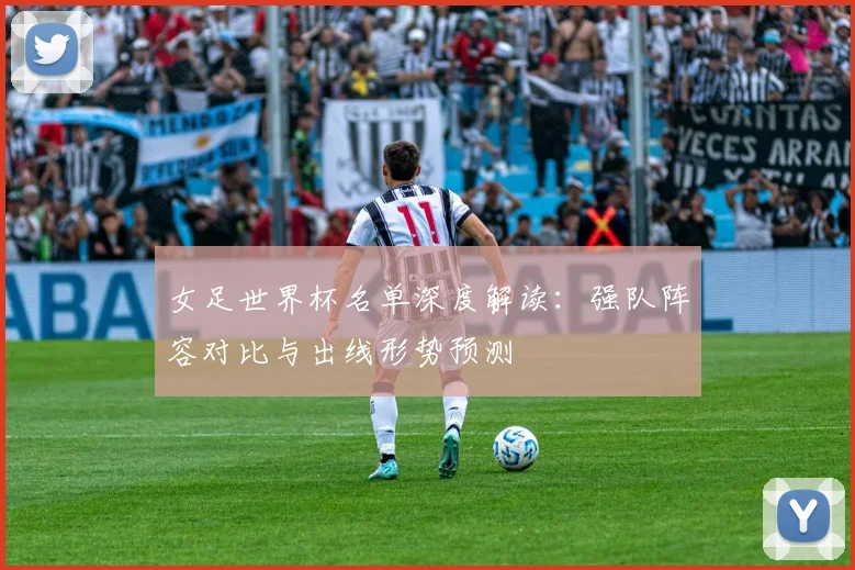 女足世界杯名单深度解读：强队阵容对比与出线形势预测