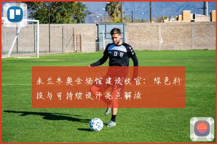 米兰冬奥会场馆建设收官：绿色科技与可持续设计亮点解读