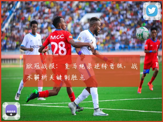 欧冠战报：皇马绝杀逆转晋级，战术解析关键制胜点