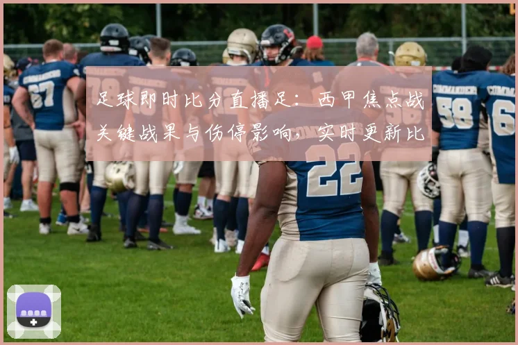 足球即时比分直播足：西甲焦点战关键战果与伤停影响，实时更新比赛进程与数据看点