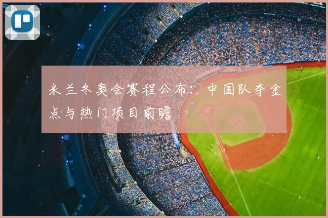 米兰冬奥会赛程公布：中国队夺金点与热门项目前瞻