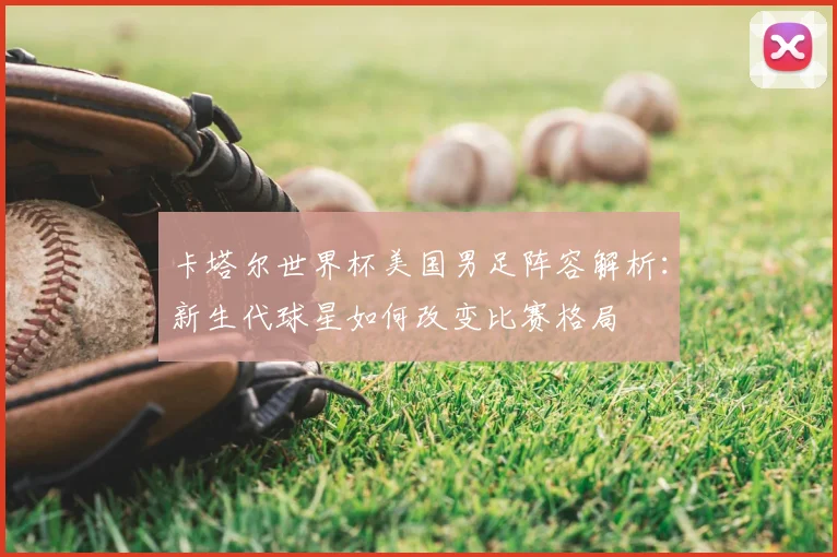 卡塔尔世界杯美国男足阵容解析：新生代球星如何改变比赛格局