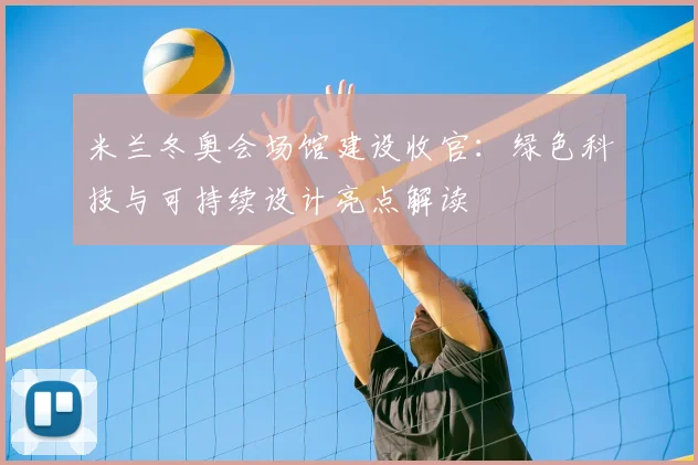 米兰冬奥会场馆建设收官：绿色科技与可持续设计亮点解读