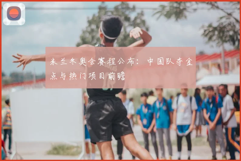 米兰冬奥会赛程公布：中国队夺金点与热门项目前瞻
