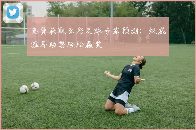 免费获取竞彩足球专家预测：权威推荐助您轻松赢奖