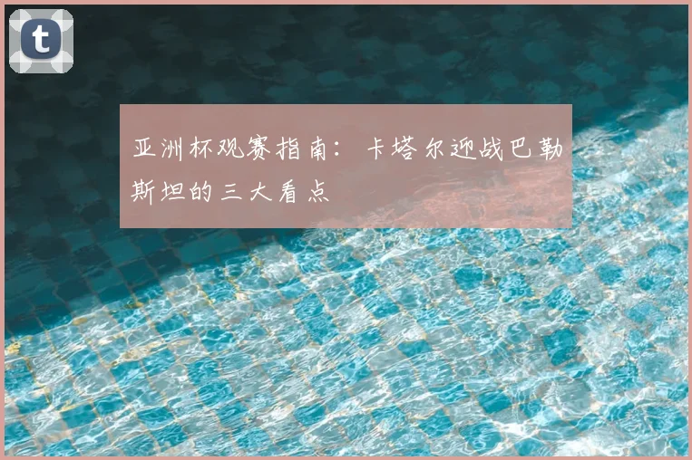 亚洲杯观赛指南：卡塔尔迎战巴勒斯坦的三大看点