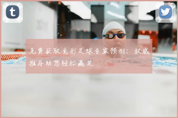 免费获取竞彩足球专家预测：权威推荐助您轻松赢奖