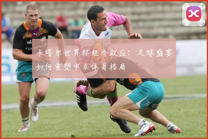 卡塔尔世界杯经济效应：足球盛宴如何重塑中东体育格局