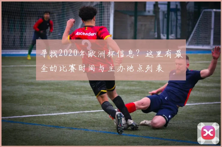 寻找2020年欧洲杯信息？这里有最全的比赛时间与主办地点列表