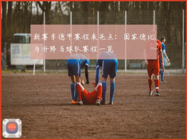 新赛季德甲赛程表亮点：国家德比与升降马球队赛程一览