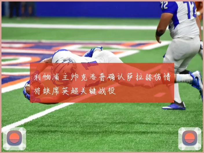 利物浦主帅克洛普确认萨拉赫伤情将缺席英超关键战役