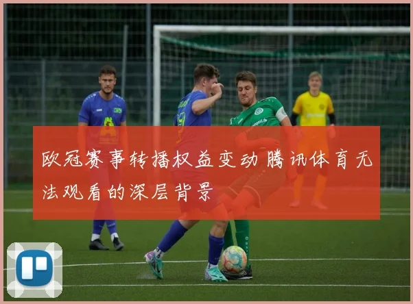 欧冠赛事转播权益变动 腾讯体育无法观看的深层背景
