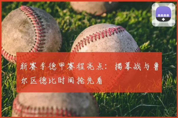 新赛季德甲赛程亮点：揭幕战与鲁尔区德比时间抢先看