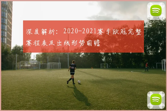 深度解析：2020-2021赛季欧冠完整赛程表及出线形势前瞻