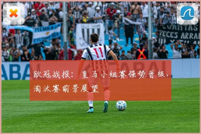 欧冠战报：皇马小组赛强势晋级，淘汰赛前景展望